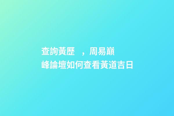 查詢黃歷，周易巔峰論壇如何查看黃道吉日(一)